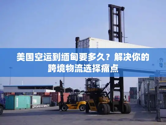 美国空运到缅甸要多久？解决你的跨境物流选择痛点
