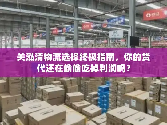 关泓清物流选择终极指南，你的货代还在偷偷吃掉利润吗？