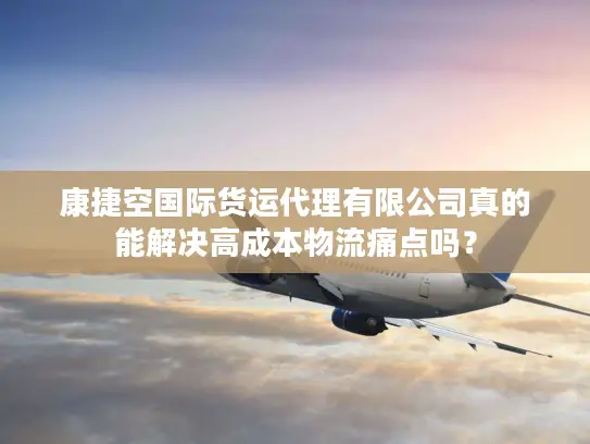 康捷空国际货运代理有限公司真的能解决高成本物流痛点吗？