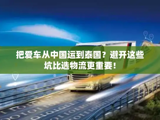 把爱车从中国运到泰国?避开这些坑比选物流更重要! 把爱车从中国运到泰国?避开这些坑比选物流更重要!