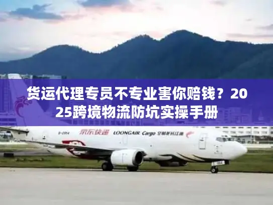 货运代理专员不专业害你赔钱？2025跨境物流防坑实操手册