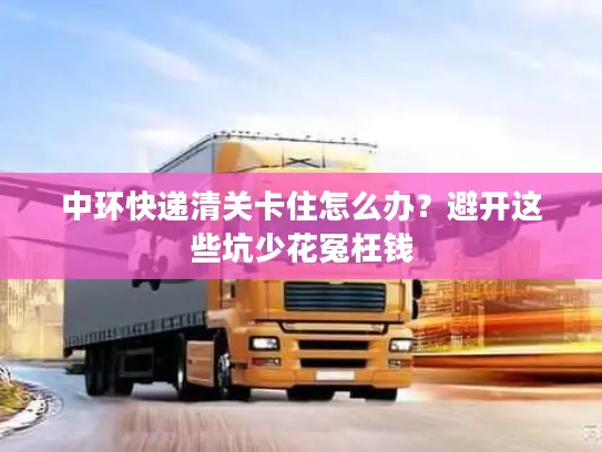 中环快递清关卡住怎么办？避开这些坑少花冤枉钱