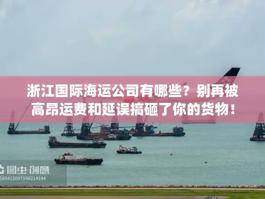 浙江国际海运公司有哪些？别再被高昂运费和延误搞砸了你的货物！