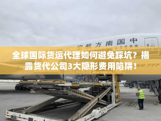 全球国际货运代理如何避免踩坑？揭露货代公司3大隐形费用陷阱！