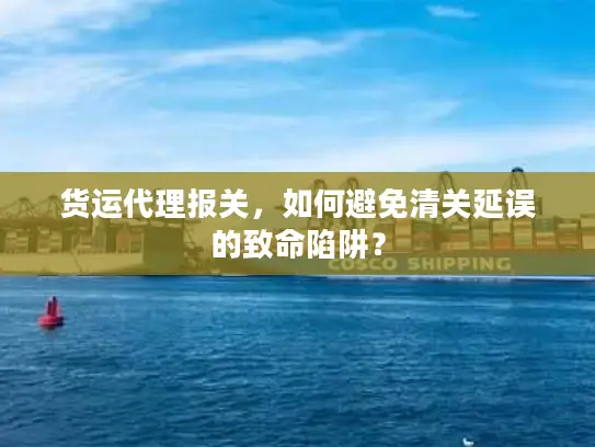 货运代理报关，如何避免清关延误的致命陷阱？