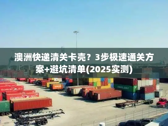 澳洲快递清关卡壳？3步极速通关方案+避坑清单(2025实测)