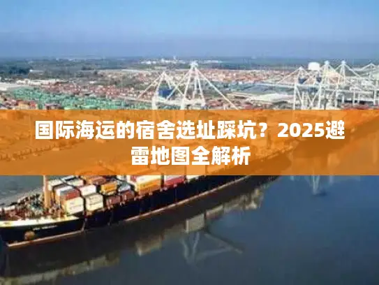 国际海运的宿舍选址踩坑？2025避雷地图全解析