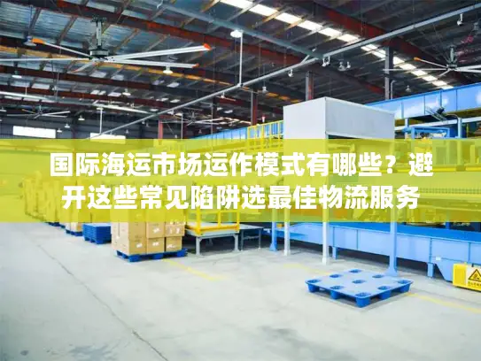 国际海运市场运作模式有哪些？避开这些常见陷阱选最佳物流服务