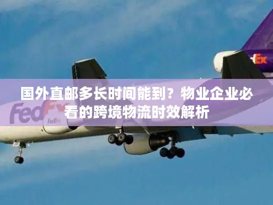 国外直邮多长时间能到？物业企业必看的跨境物流时效解析
