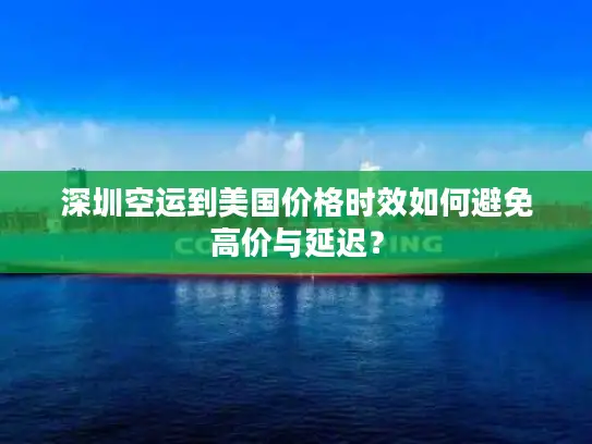 深圳空运到美国价格时效如何避免高价与延迟？