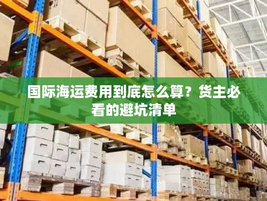 国际海运费用到底怎么算？货主必看的避坑清单