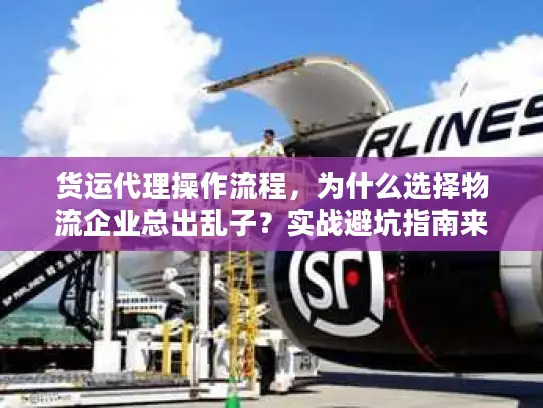 货运代理操作流程，为什么选择物流企业总出乱子？实战避坑指南来了