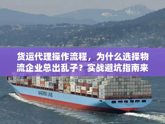 货运代理操作流程，为什么选择物流企业总出乱子？实战避坑指南来了