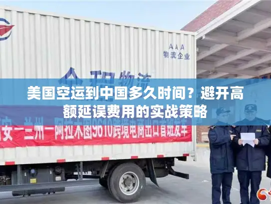美国空运到中国多久时间？避开高额延误费用的实战策略