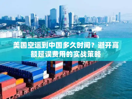 美国空运到中国多久时间？避开高额延误费用的实战策略