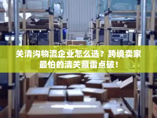 关清沟物流企业怎么选？跨境卖家最怕的清关藏雷点破！