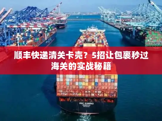 顺丰快递清关卡壳？5招让包裹秒过海关的实战秘籍