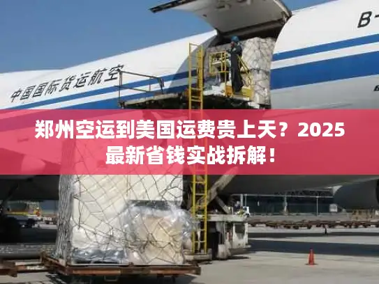 郑州空运到美国运费贵上天？2025最新省钱实战拆解！