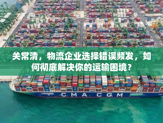 关常清，物流企业选择错误频发，如何彻底解决你的运输困境？