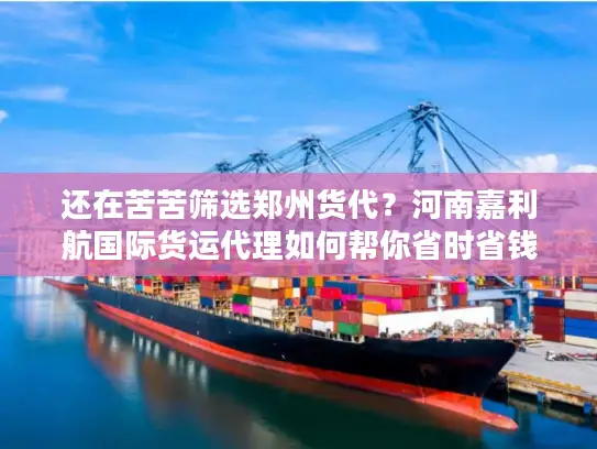 还在苦苦筛选郑州货代？河南嘉利航国际货运代理如何帮你省时省钱！