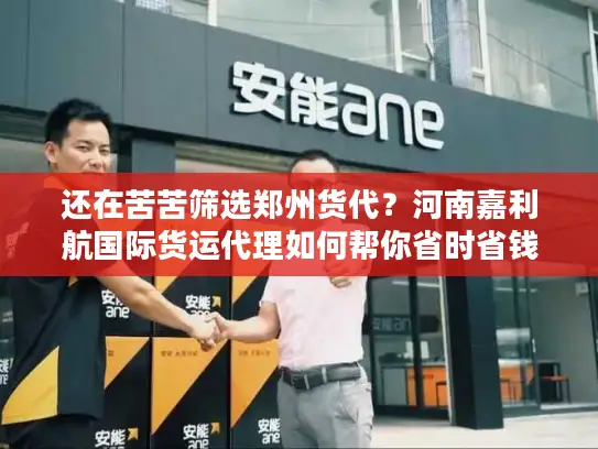 还在苦苦筛选郑州货代？河南嘉利航国际货运代理如何帮你省时省钱！