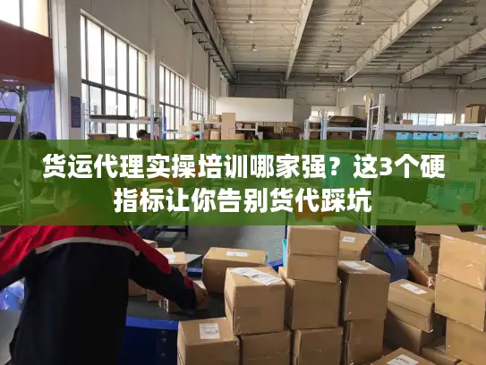 货运代理实操培训哪家强？这3个硬指标让你告别货代踩坑