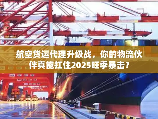 航空货运代理升级战，你的物流伙伴真能扛住2025旺季暴击？