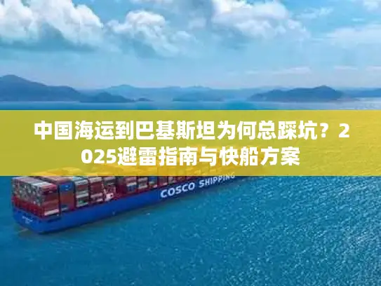中国海运到巴基斯坦为何总踩坑？2025避雷指南与快船方案