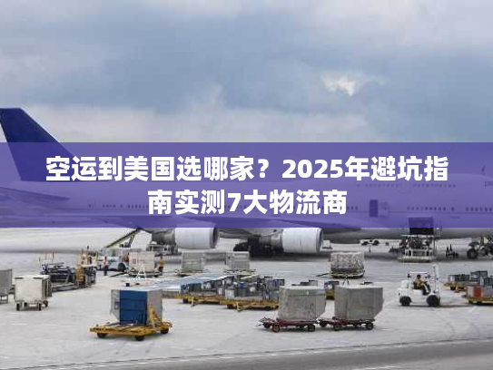 空运到美国选哪家？2025年避坑指南实测7大物流商