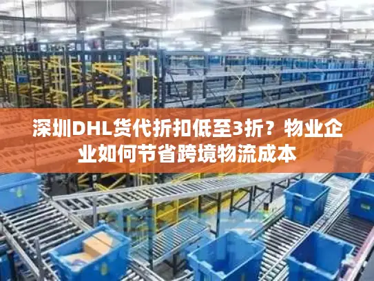 深圳DHL货代折扣低至3折？物业企业如何节省跨境物流成本