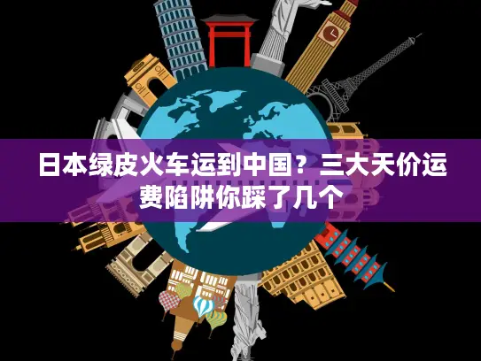 日本绿皮火车运到中国？三大天价运费陷阱你踩了几个