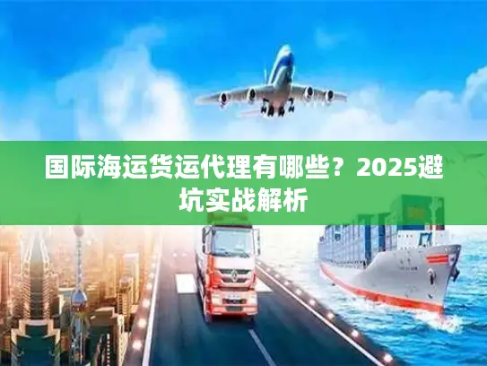 国际海运货运代理有哪些？2025避坑实战解析