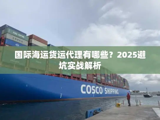 国际海运货运代理有哪些？2025避坑实战解析