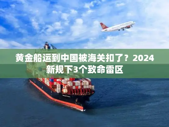 黄金船运到中国被海关扣了？2024新规下3个致命雷区
