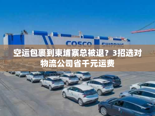 空运包裹到柬埔寨总被退？3招选对物流公司省千元运费