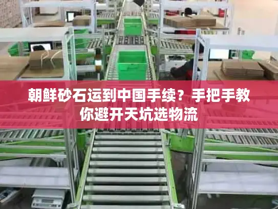 朝鲜砂石运到中国手续？手把手教你避开天坑选物流