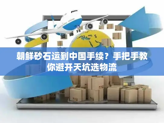 朝鲜砂石运到中国手续？手把手教你避开天坑选物流