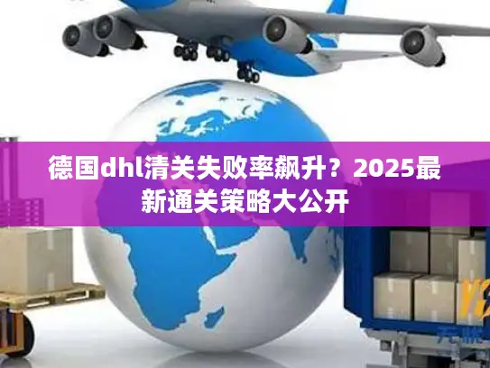 德国dhl清关失败率飙升？2025最新通关策略大公开