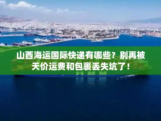 山西海运国际快递有哪些？别再被天价运费和包裹丢失坑了！