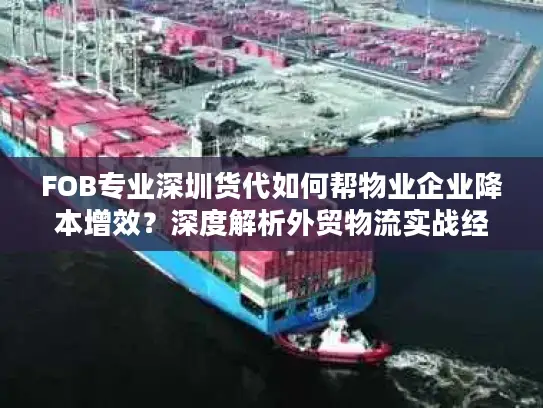 FOB专业深圳货代如何帮物业企业降本增效？深度解析外贸物流实战经验