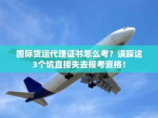 国际货运代理证书怎么考？误踩这3个坑直接失去报考资格！