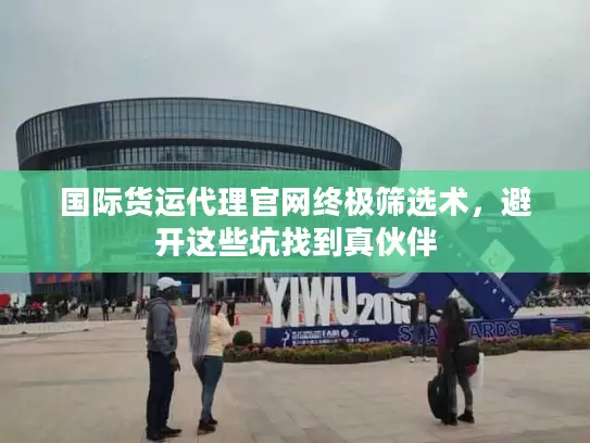 国际货运代理官网终极筛选术，避开这些坑找到真伙伴