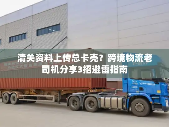 清关资料上传总卡壳？跨境物流老司机分享3招避雷指南