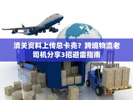 清关资料上传总卡壳？跨境物流老司机分享3招避雷指南