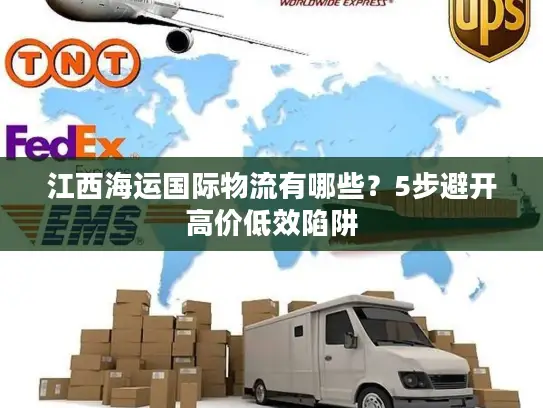 江西海运国际物流有哪些？5步避开高价低效陷阱