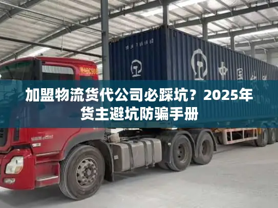 加盟物流货代公司必踩坑？2025年货主避坑防骗手册
