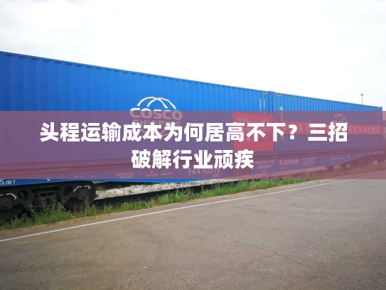 头程运输成本为何居高不下?三招破解行业顽疾 头程运输成本为何居高不下?三招破解行业顽疾