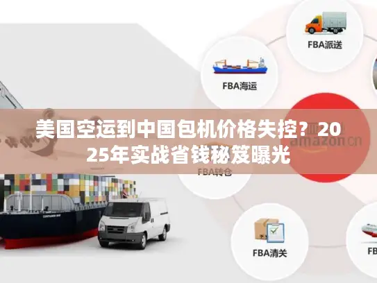 美国空运到中国包机价格失控？2025年实战省钱秘笈曝光