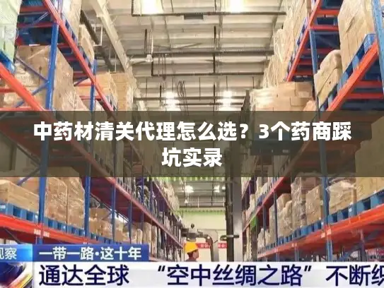 中药材清关代理怎么选？3个药商踩坑实录