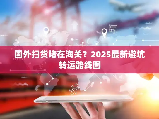 国外扫货堵在海关？2025最新避坑转运路线图